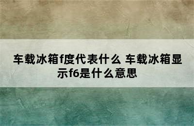 车载冰箱f度代表什么 车载冰箱显示f6是什么意思